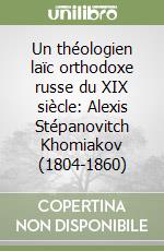 Un théologien laïc orthodoxe russe du XIX siècle: Alexis Stépanovitch Khomiakov (1804-1860)