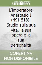 L'imperatore Anastasio I (491-518). Studio sulla sua vita, la sua opera e la sua personalità libro