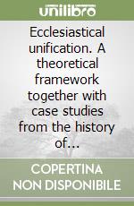 Ecclesiastical unification. A theoretical framework together with case studies from the history of latin-byzantine relations libro