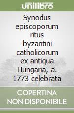 Synodus episcoporum ritus byzantini catholicorum ex antiqua Hungaria, a. 1773 celebrata libro