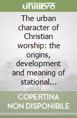 The urban character of Christian worship: the origins, development and meaning of stational liturgy libro