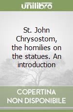 St. John Chrysostom, the homilies on the statues. An introduction libro