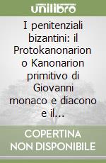 I penitenziali bizantini: il Protokanonarion o Kanonarion primitivo di Giovanni monaco e diacono e il Deuterokanonarion o secondo «Kanonarion» di Basilio libro