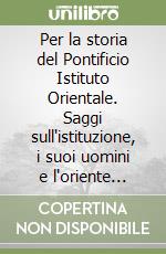 Per la storia del Pontificio Istituto Orientale. Saggi sull'istituzione, i suoi uomini e l'oriente cristiano libro