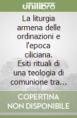 La liturgia armena delle ordinazioni e l'epoca ciliciana. Esiti rituali di una teologia di comunione tra Chiese libro