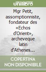 Mgr Petit, assomptionniste, fondateur des «Echos d'Orient», archeveque latin d'Athenes (1868-1927). Actes du Colloque (Rome, 15-17 décembre 1997)