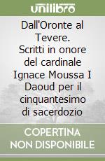 Dall'Oronte al Tevere. Scritti in onore del cardinale Ignace Moussa I Daoud per il cinquantesimo di sacerdozio