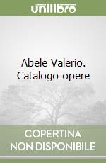 Abele Valerio. Catalogo opere libro