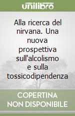 Alla ricerca del nirvana. Una nuova prospettiva sull'alcolismo e sulla tossicodipendenza libro