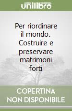 Per riordinare il mondo. Costruire e preservare matrimoni forti libro