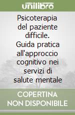 Psicoterapia del paziente difficile. Guida pratica all'approccio cognitivo nei servizi di salute mentale libro