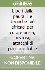 Liberi dalla paura. Le tecniche più efficaci per curare ansia, nevrosi, attacchi di panico e fobie