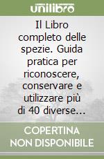 Il Libro completo delle spezie. Guida pratica per riconoscere, conservare e utilizzare più di 40 diverse spezie