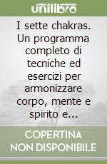 I sette chakras. Un programma completo di tecniche ed esercizi per armonizzare corpo, mente e spirito e raggiungere la salute fisica e mentale