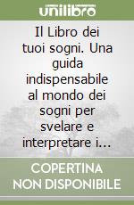 Il Libro dei tuoi sogni. Una guida indispensabile al mondo dei sogni per svelare e interpretare i segreti della nostra vita