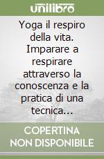 Yoga il respiro della vita. Imparare a respirare attraverso la conoscenza e la pratica di una tecnica millenaria