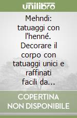 Mehndi: tatuaggi con l'henné. Decorare il corpo con tatuaggi unici e raffinati facili da realizzare e che scompaiono naturalmente libro