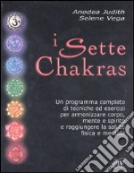 I sette chakras. Un programma completo di tecniche ed esercizi per armonizzare corpo, mente e spirito e raggiungere la salute fisica e mentale