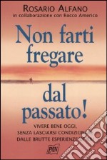 Non farti fregare dal passato! Vivere bene oggi, senza lasciarsi condizionare dalle brutte esperienze di ieri libro