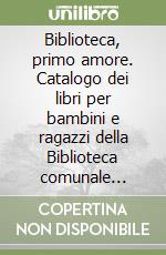 Biblioteca, primo amore. Catalogo dei libri per bambini e ragazzi della Biblioteca comunale «Vallesiana», Castelfiorentino