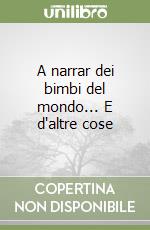 A narrar dei bimbi del mondo... E d'altre cose libro
