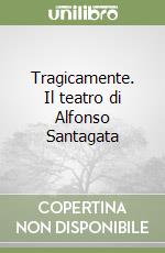 Tragicamente. Il teatro di Alfonso Santagata