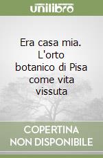 Era casa mia. L'orto botanico di Pisa come vita vissuta libro