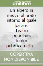 Un albero in mezzo al prato intorno al quale ballare. Teatro popolare, teatro pubblico nella Toscana del dopoguerra. Da Vito Pandolfi al Gruppo della Rocca libro