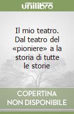 Il mio teatro. Dal teatro del «pioniere» a la storia di tutte le storie libro