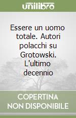 Essere un uomo totale. Autori polacchi su Grotowski. L'ultimo decennio libro