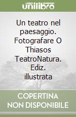 Un teatro nel paesaggio. Fotografare O Thiasos TeatroNatura. Ediz. illustrata