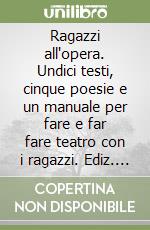 Ragazzi all'opera. Undici testi, cinque poesie e un manuale per fare e far fare teatro con i ragazzi. Ediz. illustrata libro