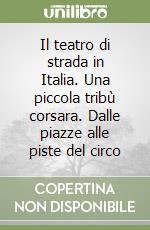 Il teatro di strada in Italia. Una piccola tribù corsara. Dalle piazze alle piste del circo