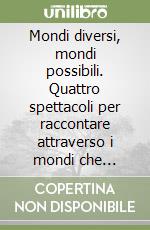 Mondi diversi, mondi possibili. Quattro spettacoli per raccontare attraverso i mondi che sognamo il mondo in cui viviamo. Ediz. illustrata libro