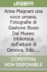 Anna Magnani una voce umana. Fotografie di Gastone Bosio Dal Museo biblioteca dell'attore di Genova. Ediz. illustrata