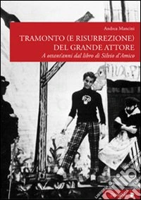 Tramonto (e risurrezione) del grande attore. A ottant'anni dal libro di Silvio d'Amico. Ediz. illustrata