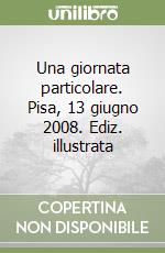 Una giornata particolare. Pisa, 13 giugno 2008. Ediz. illustrata libro