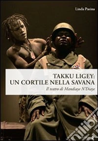 Takku Ligey. Un cortile nella savana. Il teatro di Mandiaye N'Diaye libro