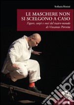 Le maschere non si scelgono a caso. Figure, corpi e voci del teatro-mondo di Vincenzo Pirrotta libro