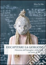 Decapitare la Gorgone. Ostensione dell'immagine e della parola nel teatro di Anagoor libro