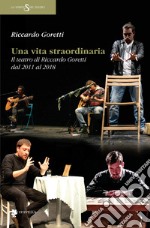 Una vita straordinaria. Il teatro di Riccardo Goretti dal 2011 al 2018