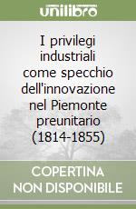 I privilegi industriali come specchio dell'innovazione nel Piemonte preunitario (1814-1855) libro