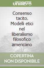 Consenso tacito. Modelli etici nel liberalismo filosofico americano libro