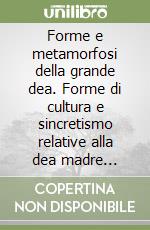 Forme e metamorfosi della grande dea. Forme di cultura e sincretismo relative alla dea madre dall'antichità ad oggi