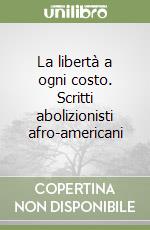 La libertà a ogni costo. Scritti abolizionisti afro-americani