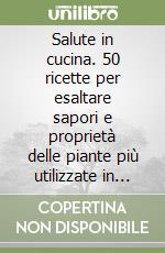 Salute in cucina. 50 ricette per esaltare sapori e proprietà delle piante più utilizzate in cucina libro