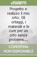 Progetto e realizzo il mio orto. Gli ortaggi, i materiali e le cure per un orto senza problemi. Progettare l'orto per organizzare rotazioni, semine e trapianti libro