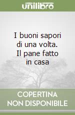 I buoni sapori di una volta. Il pane fatto in casa libro