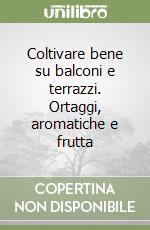 Coltivare bene su balconi e terrazzi. Ortaggi, aromatiche e frutta