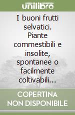 I buoni frutti selvatici. Piante commestibili e insolite, spontanee o facilmente coltivabili nel tuo giardino-frutteto libro